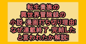 転生貴族の異世界冒険録の小説･漫画打ち切り理由!なぜ連載終了･完結したと言われたか解説!