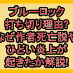 ブルーロック打ち切り理由?なぜ作者死亡説やひどい炎上が起きたか解説!