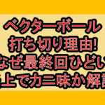 ベクターボール打ち切り理由!なぜ最終回ひどい炎上でカニ味か解説!