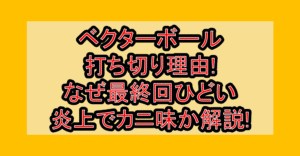 ベクターボール打ち切り理由!なぜ最終回ひどい炎上でカニ味か解説!