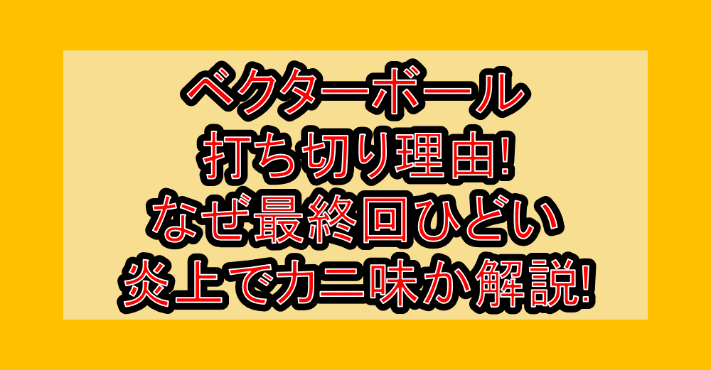 ベクターボール打ち切り理由!なぜ最終回ひどい炎上でカニ味か解説!