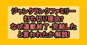 ジャンクランクファミリー打ち切り理由?なぜ連載終了･完結したと言われたか解説!