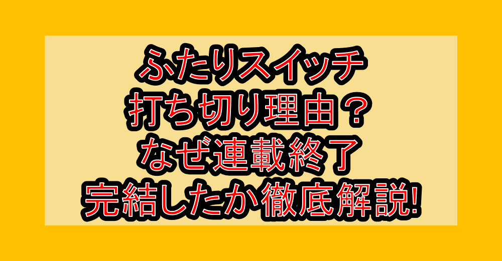 ふたりスイッチ打ち切り理由?なぜ連載終了･完結したか徹底解説!