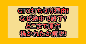 GTO打ち切り理由!なぜ途中で終了?どこまで原作描かれたか解説!