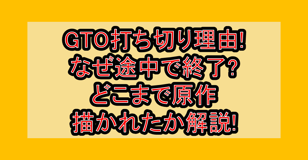 GTO打ち切り理由!なぜ途中で終了?どこまで原作描かれたか解説!