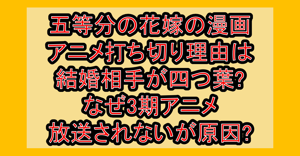 五等分の花嫁の漫画･アニメ打ち切り理由は結婚相手が四つ葉?なぜ3期アニメ放送されないが原因?