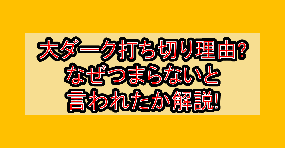 大ダーク打ち切り理由?なぜつまらないと言われたか解説!