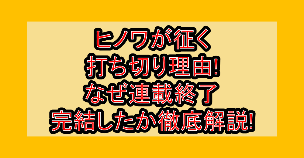 ヒノワが征く打ち切り理由!なぜ連載終了･完結したか徹底解説!