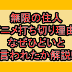 無限の住人アニメ打ち切り理由?なぜひどいと言われたか解説!