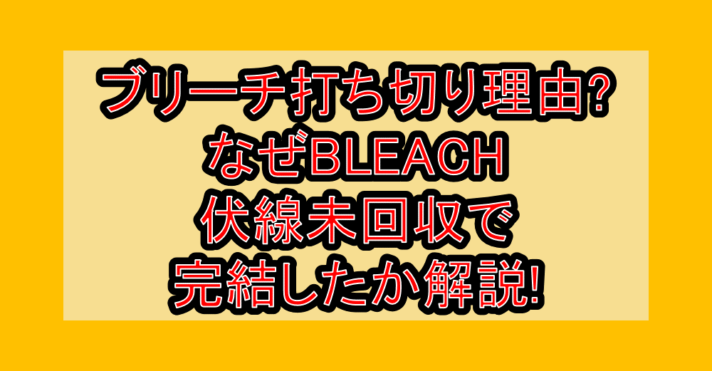 ブリーチ打ち切り理由?なぜBLEACH伏線未回収で完結したか解説!