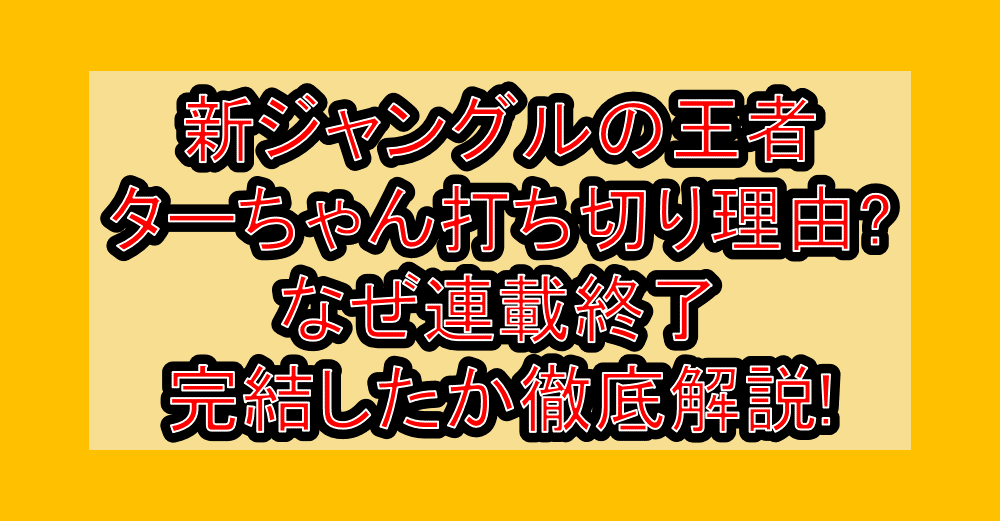 新ジャングルの王者ターちゃん打ち切り理由?なぜ連載終了･完結したか徹底解説!