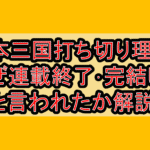 日本三国打ち切り理由?なぜ連載終了･完結したと言われたか解説!