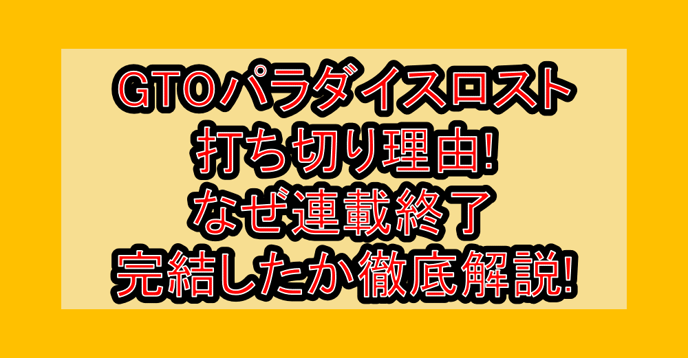 GTOパラダイスロスト打ち切り理由!なぜ連載終了･完結したか徹底解説!