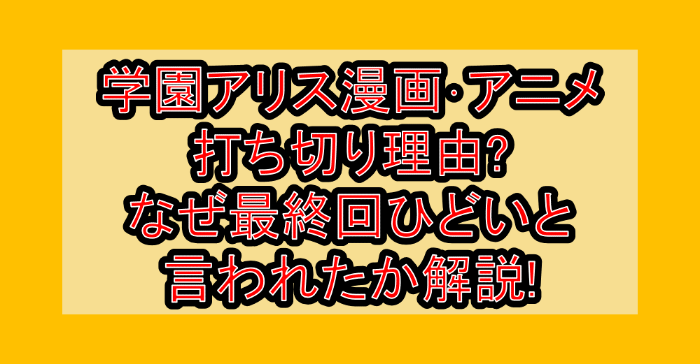 学園アリス漫画･アニメ打ち切り理由?なぜ最終回ひどいと言われたか解説!