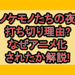 ノケモノたちの夜打ち切り理由?なぜアニメ化されたか解説!