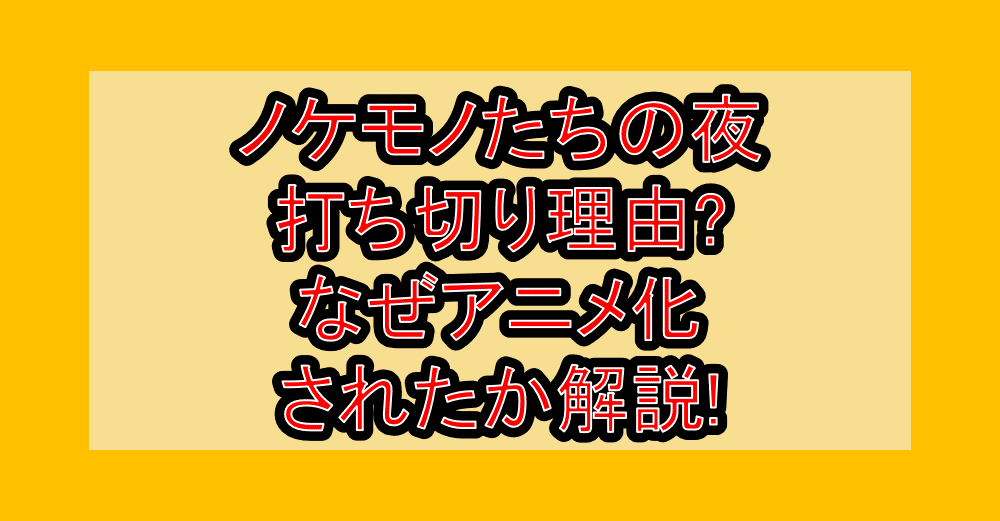 ノケモノたちの夜打ち切り理由?なぜアニメ化されたか解説!