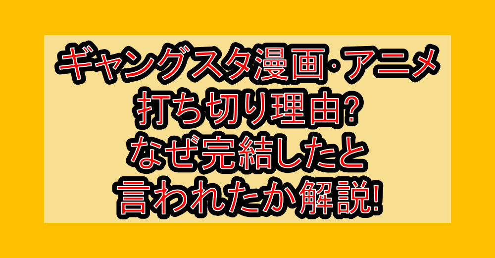 ギャングスタ漫画･アニメ打ち切り理由?なぜ完結したと言われたか解説!