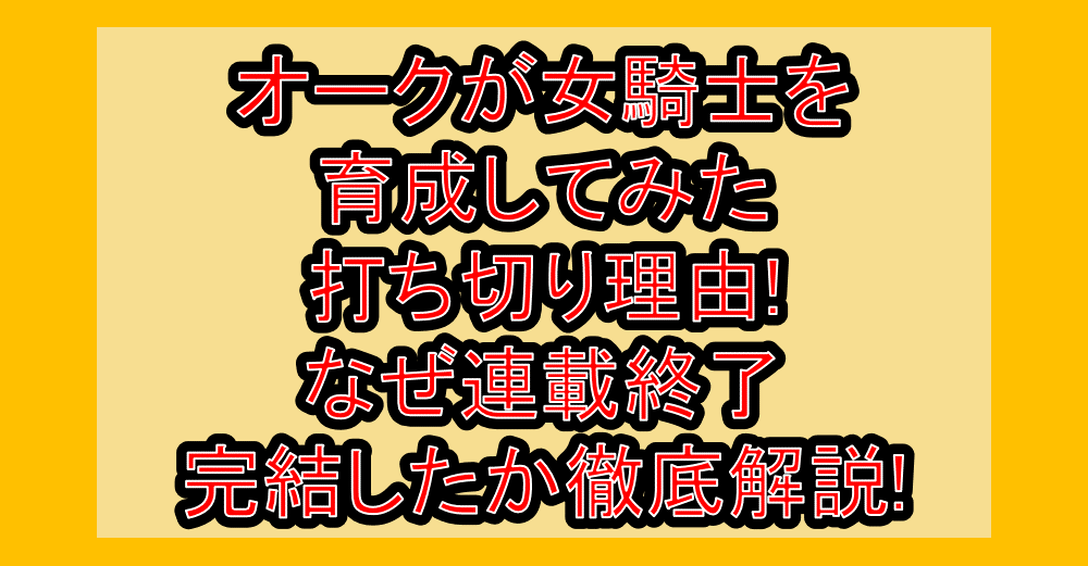 オークが女騎士を育成してみた打ち切り理由!なぜ連載終了･完結したか徹底解説!