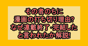 その者のちに漫画の打ち切り理由?なぜ連載終了･完結したと言われたか解説!