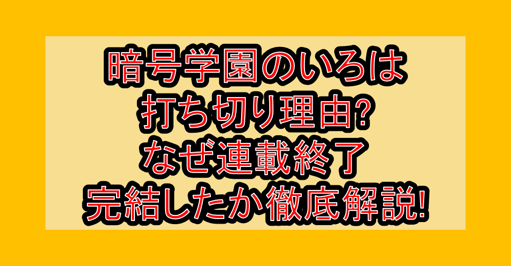 暗号学園のいろは打ち切り理由?なぜ連載終了･完結したか徹底解説!