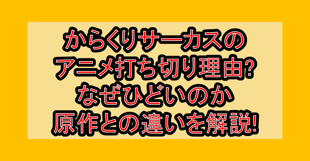 からくりサーカスのアニメ打ち切り理由?なぜひどいのか原作との違いを解説!