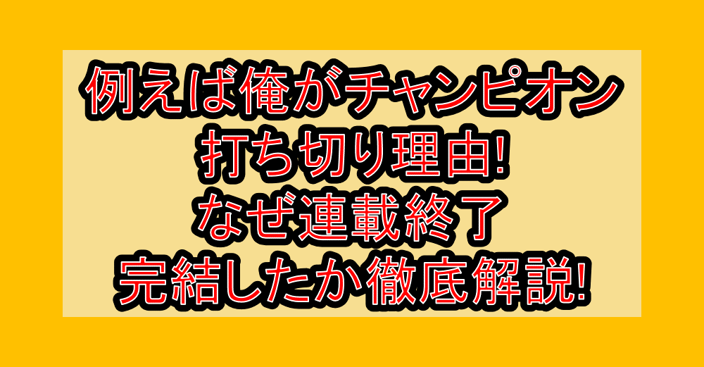 例えば俺がチャンピオン打ち切り理由!なぜ連載終了･完結したか徹底解説!