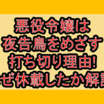 悪役令嬢は夜告鳥をめざす打ち切り理由!なぜ休載したか徹底解説!