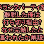 Aランクパーティを離脱した俺は打ち切り理由?なぜ完結したと言われたか解説!