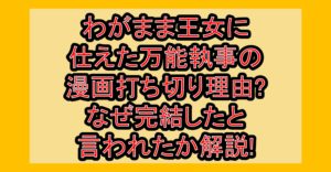 わがまま王女に仕えた万能執事の漫画打ち切り理由?なぜ完結したと言われたか解説!