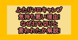 ふたりソロキャンプ気持ち悪い理由!なぜ打ち切りと言われたか解説!