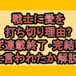 戦士に愛を打ち切り理由?なぜ連載終了･完結したと言われたか解説!