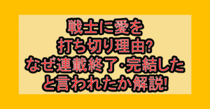 戦士に愛を打ち切り理由?なぜ連載終了･完結したと言われたか解説!