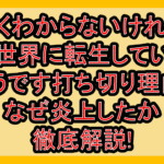 よくわからないけれど異世界に転生していたようです打ち切り理由?なぜ炎上したか徹底解説!