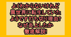 よくわからないけれど異世界に転生していたようです打ち切り理由?なぜ炎上したか徹底解説!