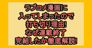 ラブコメ漫画に入ってしまったので打ち切り理由!なぜ連載終了･完結したか徹底解説!