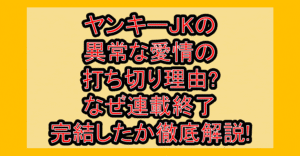 ヤンキーJKの異常な愛情の打ち切り理由?なぜ連載終了･完結したか徹底解説!