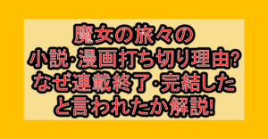 魔女の旅々の小説･漫画打ち切り理由?なぜ連載終了･完結したと言われたか解説!