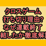 クロスゲーム打ち切り理由?なぜ連載終了･完結したか徹底解説!