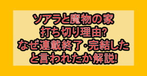 ソアラと魔物の家 打ち切り理由?なぜ連載終了･完結したと言われたか解説!