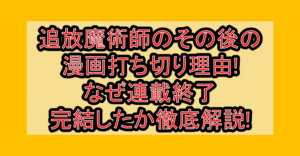 追放魔術師のその後の漫画打ち切り理由!なぜ連載終了･完結したか徹底解説!