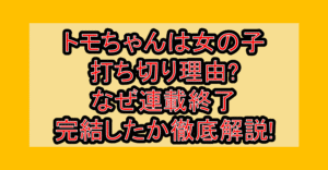 トモちゃんは女の子打ち切り理由?なぜ連載終了･完結したか徹底解説!