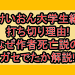けいおん大学生編打ち切り理由!なぜ作者死亡説のガセでたか解説!