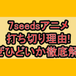 7seedsアニメ打ち切り理由!なぜひどいか徹底解説!