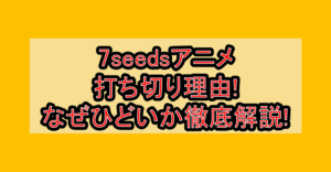 7seedsアニメ打ち切り理由!なぜひどいか徹底解説!