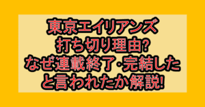 東京エイリアンズ打ち切り理由?なぜ連載終了･完結したと言われたか解説!