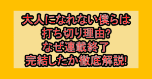 大人になれない僕らは打ち切り理由?なぜ連載終了･完結したか徹底解説!