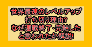 世界最速のレベルアップ打ち切り理由?なぜ連載終了･完結したと言われたか解説!