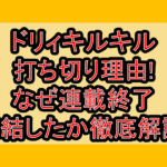 ドリィキルキル打ち切り理由!なぜ連載終了･完結したか徹底解説!