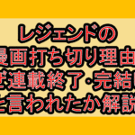 レジェンドの漫画打ち切り理由?なぜ連載終了･完結したと言われたか解説!