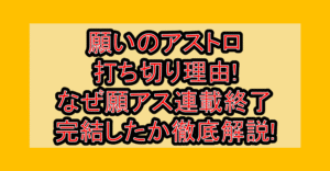 願いのアストロ打ち切り理由!なぜ願アス連載終了･完結したか徹底解説!